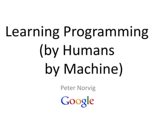 Learning Programming
(by Humans
by Machine)
Peter Norvig
 