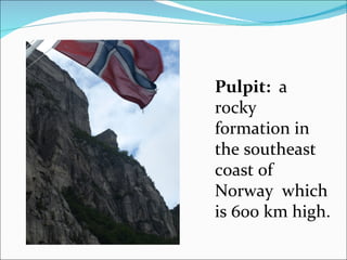 Pulpit: a
rocky
formation in
the southeast
coast of
Norway which
is 600 km high.