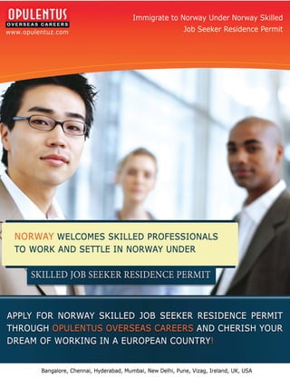 NORWAY WELCOMES SKILLED PROFESSIONALS
TO WORK AND SETILE IN NORWAY UNDER




     Bangalore, Chennai, Hyderabad, Mumbai, New Delhi, Pune, Vizag, Ireland, UK, USA
 