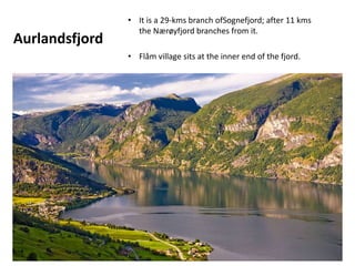 Aurlandsfjord
• It is a 29-kms branch ofSognefjord; after 11 kms
the Nærøyfjord branches from it.
• Flåm village sits at the inner end of the fjord.
 