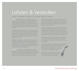 12 visit discover-the-world.co.uk/norway
Lofoten & Vesterålen
Lofoten This collection of islands off the northwest coast of
Norway are a unique combination of sheer jagged mountain peaks,
tranquil villages with colourful rorbuer (converted ﬁshermen’s
cottages) and white sandy beaches. When viewed from a distance,
the 160 km long Lofotenveggen, otherwise known as the Lofoten
Wall, dominates the horizon with an outline of impressively pointed
rocky peaks.
At 68 degrees, high above the Arctic Circle, the Lofoten enjoy long
summer days and thanks to the Gulf Stream, mild and comfortable
temperatures. From the end of May to mid July the sun never dips
below the horizon, meaning long days to soak up the scenery. It is
surprising how the midnight sun energizes and even in September,
daylight hours can linger.
Driving here is a pure pleasure with little trafﬁc, amazing scenery
and excellent road conditions, with some impressive bridges now
connecting most of the islands. A stop in many of the colourful
ﬁshing villages is a must: Svolvær; Henningsvær; Nusfjord; Reine and
ﬁnally at the shortest-named village – Å (pronounced ‘or’), where
both the road and the Lofotenveggen end.
Vesterålen A car ferry north from Fiskebøl to Melbu connects
Lofoten to this second island group. In Melbu, visit the Vesterålen
Museum and in Stokmarknes, the Hurtigruten Museum. The principle
town of Sortland offers an ideal base for exploring the island of
Langøya. Drive around the foot of Mount Reka to the rugged
western side of the island, and you’ll ﬁnd an excellent area for
spotting many species of birds - the sea eagle, pufﬁn and razorbill
to name a few. Kayaking in the sheltered waters or travelling by
motorboat to the spectacular Trollfjord will give a completely new
dimension to these unique islands.
To the north of Langøya, you will ﬁnd the hidden gem of Nyksund.
In its heyday, a prominent ﬁshing village, but left to ruin when
inhabitants moved to larger towns. In recent years many of the
buildings have been renovated and the local museum tells the story
of this charming village. Visit the local blacksmiths or have a drink in
a quayside restaurant and you’ll be transported to a bygone era.
Whale watching trips operate from the town of Andenes at the
northern tip of Andøya - sperm whales return each year and
there is good chance of seeing other species such as minke, orca
and humpback.
The Møysalen National Park is located on Norway’s largest island,
Hinnøya. The guided hike from Lonkanfjord to the peak of
Møysalen reveals one panoramic view after another.
With more than 20 mountain peaks, on a clear day
you can see as far as Kebnekaise in Sweden.
Getting here is easy either by air from the UK to
Evenes, or Svolvær via Oslo. Alternatively, take
the Hurtigruten coastal voyage from Bergen.
Svolvær I Henningsvær I Nusfjord I Å I Sortland I Nyksund I Andenes
 