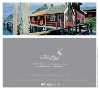 Discover the World Ltd, Arctic House, 8 Bolters Lane, Banstead, Surrey SM7 2AR
Worldwide holidays to: Iceland | Sweden | Finland | Norway | Greenland | New Zealand | Australia | the Arctic | Canada | Antarctica and beyond...
ABTA No.V2823
5042
Reine, Lofoten © CH / visitnorway.com
Tel 01737 214 282 Email norway@discover-the-world.co.uk
discover-the-world.co.uk/norway
Designwilddogdesign.co.ukFrontcoverimage:NearRaftsundet,Lofoten©DougPearson/awl-images.com
 
