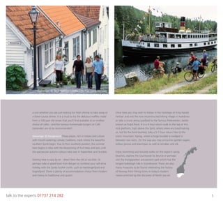 talk to the experts 01737 214 282 5
Stavanger © Terje Rakke / Nordic Life AS / Fjord Norway Telemark © Vidar Askeland / visitnorway.com
a visit whether you are just looking for fresh shrimp to take away or
a three-course dinner. It is a must to try the delicious wafﬂes made
from a 100 year old recipe that you’ll ﬁnd available at an endless
choice of cafes - and the famous homemade burgers at Café
Generalen are to be recommended!
Stavanger & Haugesund These places, rich in history and culture
with mouth-watering culinary traditions, mark where the beautiful
southern fjords begin. Due to their southerly position, the summer
here begins in May with the blossoming of fruit trees and lasts until
the spectacular autumn colours take over in September and October.
Getting here is easy by air - direct from the UK or via Oslo. Or
perhaps take a speed boat from Bergen or combine your self-drive
holiday with the fjords further north, such as Hardangerfjord and
Sognefjord. There is plenty of accommodation choice from modern
and roomy to traditional and quaint.
Once here you may wish to follow in the footsteps of King Harald
Fairhair and visit the now reconstructed Viking village in Avaldsnes
or take a cruise along Lysefjord to the famous Preikestolen, better
known as Pulpit Rock. It is a 4 hour return walk to the top of this
rock platform, high above the fjord, where views are breathtaking
or, not for the faint-hearted, take a 5-7 hour return hike to the
iconic mountain, Kjerag, where a huge boulder is wedged in
between two rocks. On the way you may encounter golden eagles,
willow grouse and ptarmigan as well as reindeer and elk.
Enjoy swimming and leisurely walks on the region’s sandy
beaches, explore the countryside by bicycle or perhaps
visit the Kongeparken amusement park which has the
longest bobsleigh ride in Scandinavia! There are also
many museums to be found celebrating the history
of Norway from Viking times to today’s modern
nation enriched by the discovery of North Sea oil.
 