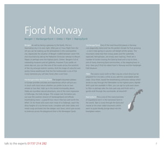 talk to the experts 01737 214 282 7
Fjord Norway
Bergen As well as being a gateway to the fjords, this is a
fascinating city in its own right. After just a 2 hour ﬂight from the
UK you can be soaking up the atmosphere in this cosmopolitan
city. Appreciate the situation of Bergen cradled between seven hills
and mountains by taking the Fløibanen (funicular railway) to Mount
Fløyen or perhaps onto the highest point, Ulriken. Bergen’s full of
interesting museums and art galleries, however if you prefer an
active day out, you can hike one of the routes across the outskirts
of the city amongst eclectic scenery. And the image of colourful and
quirky Hansa warehouses that line the harbourside is one of the
many memories you will take home after a visit here.
Hardangervidda National Park The largest mountain plateau
in Europe provides activities and experiences which will put you
in touch with local nature whether you prefer to be on two
wheels or two feet. High up in the Jondal municipality above
Odda are countless natural attractions, one of the most impressive
is Trolltunga, the trolls tongue. This unique rock formation juts
out over the southern branch of Hardangerfjord and affords
breathtaking views - a good 8 hour return hike but well worth the
effort. Or for those who want even more of a challenge, reach the
dizzy heights of a via ferrata route, complete with steel cables and
metal rungs anchored into the steeper rock faces, which give access
to lookouts across the playground that is the Norwegian fjords.
Hardangerfjord One of the most bountiful places in Norway
cuts diagonally inland and has the perfect climate for fruit growing
- a visit in late spring or autumn will delight all the senses. The
mountains rarely lose their snowy peaks and the waterfalls,
especially Vøringfossen, are simply awe inspiring. There are a
number of routes crossing this fjord by boat and a trip to Utne,
one of many charming fjord communities, is like stepping back in
time. Here you’ll ﬁnd the oldest hotel in Norway and the Hardanger
Folk Museum.
Flåm The scenic route north to Flåm may be a short drive but be
prepared for it to take a while as you add the unavoidable photo
stops. Once there, board the breathtaking corkscrew railway which
winds its way through the Flåmsdalen to the highest point, Myrdal.
With cycle hire available in Flåm, you can opt to cycle back down
to Flåm or perhaps take the train part way and ﬁnish with a
gentle stroll through the countryside, all downhill!
Nærøyfjord This is one of the many branches
of Sognefjord and it is the narrowest fjord in
the world. Take a cruise through the fjord and
marvel at the sheer sided mountains which
seem to quite literally plunge deep into the
blue/green waters.
Bergen I Hardangerfjord I Odda I Flåm I Nærøyfjord
 