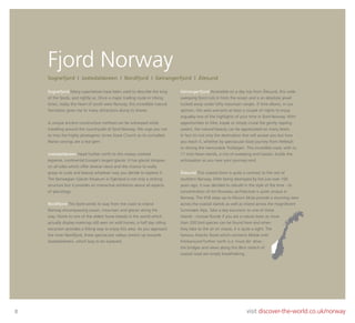 8 visit discover-the-world.co.uk/norway
Fjord Norway
Sognefjord Many superlatives have been used to describe the king
of the fjords, and rightly so. Once a major trading route in Viking
times, today the heart of south west Norway, this incredible natural
formation gives rise to many attractions along its shores.
A unique ancient construction method can be witnessed while
travelling around the countryside of fjord Norway. We urge you not
to miss the highly photogenic Urnes Stave Church as its unrivalled
Norse carvings are a real gem.
Jostedalsbreen Head further north to this snowy covered
expanse, continental Europe’s largest glacier. It has glacial tongues
on all sides which offer diverse views and the chance to really
grasp its scale and beauty whatever way you decide to explore it.
The Norwegian Glacier Museum in Fjærland is not only a striking
structure but it provides an interactive exhibition about all aspects
of glaciology.
Nordfjord This fjord winds its way from the coast to inland
Norway encompassing ocean, mountain and glacier along the
way. Home to one of the oldest horse breeds in the world which
actually display markings still seen on wild horses, a half day riding
excursion provides a ﬁtting way to enjoy this area. As you approach
the inner Nordfjord, three spectacular valleys stretch up towards
Jostedalsbreen, which beg to be explored.
Geirangerfjord Accessible on a day trip from Ålesund, this wide
sweeping fjord cuts in from the ocean and is an absolute jewel
tucked away under lofty mountain ranges. If time allows, in our
opinion, this area warrants at least a couple of nights to enjoy
arguably one of the highlights of your time in fjord Norway. With
opportunities to hike, kayak or simply cruise the gently rippling
waters, the natural beauty can be appreciated on many levels.
In fact it’s not only the destination that will amaze you but how
you reach it, whether by spectacular boat journey from Hellesylt
or driving the memorable Trollstigen. This incredible road, with its
11 rock-hewn bends, a mix of sweeping and hairpin, builds the
anticipation as you near your journeys end.
Ålesund This coastal town is quite a contrast to the rest of
southern Norway. After being destroyed by ﬁre just over 100
years ago, it was decided to rebuild in the style of the time - its
concentration of Art Nouveau architecture is quite unique in
Norway. The 418 steps up to Mount Aksla provide a stunning view
across the coastal islands as well as inland across the magniﬁcent
Sunnmøre Alps. Take a day excursion to one of these
islands - choose Runde if you are a nature lover as more
than 200 bird species can be found here and when
they take to the air en masse, it is quite a sight. The
famous Atlantic Road which connects Molde with
Kristiansund further north is a ‘must-do’ drive -
the bridges and views along this 8km stretch of
coastal road are simply breathtaking.
Sognefjord I Jostedalsbreen I Nordfjord I Geirangerfjord I Ålesund
 