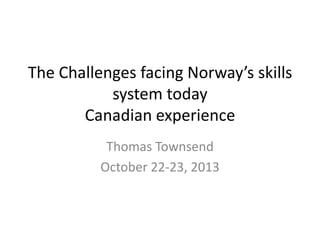 The Challenges facing Norway’s skills
system today
Canadian experience
Thomas Townsend
October 22-23, 2013

 
