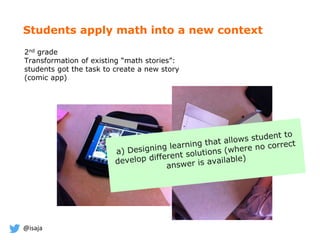 @isaja
Students apply math into a new context
2nd grade
Transformation of existing “math stories”:
students got the task to create a new story
(comic app)
 