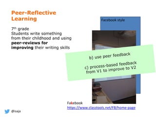 @isaja
Peer-Reflective
Learning
7th grade
Students write something
from their childhood and using
peer-reviews for
improving their writing skills
Facebook style
Fakebook
https://www.classtools.net/FB/home-page
 