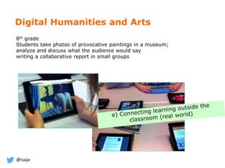 @isaja
Digital Humanities and Arts
8th grade
Students take photos of provocative paintings in a museum;
analyze and discuss what the audience would say
writing a collaborative report in small groups
 