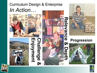 Curriculum Design & Enterprise In Action… Progression  Relevance & Depth   Challenge & Enjoyment 
