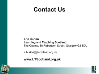Contact Us Eric Burton Learning and Teaching Scotland The Optima, 58 Robertson Street, Glasgow G2 8DU [email_address] www.LTScotland.org.uk 