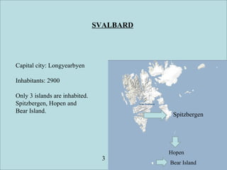 SVALBARD
Capital city: Longyearbyen
Inhabitants: 2900
Only 3 islands are inhabited.
Spitzbergen, Hopen and
Bear Island.
Bear Island
Hopen
Spitzbergen
3
 
