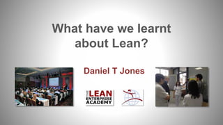 What have we learnt
about Lean?
Daniel T Jones
 