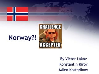 Norway?!
By Victor Lakov
Konstantin Kirov
Milen Kostadinov

 