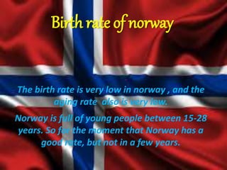 Birth rate of norway
The birth rate is very low in norway , and the
aging rate also is very low.
Norway is full of young p...