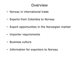 Overview
• Norway in international trade
• Exports from Colombia to Norway
• Export opportunities in the Norwegian market
...
