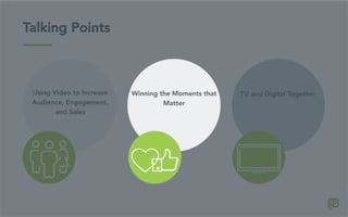 Talking Points
TV and Digital TogetherUsing Video to Increase
Audience, Engagement,
and Sales
Winning the Moments that
Matter
 