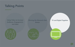 Talking Points
Winning the Moments that
Matter
Using Video to Increase
Audience, Engagement,
and Sales
TV and Digital Together
 