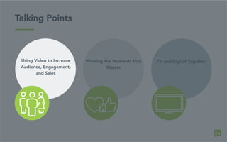 Talking Points
Winning the Moments that
Matter
TV and Digital TogetherUsing Video to Increase
Audience, Engagement,
and Sales
 