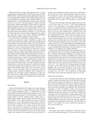 IMPROVING COUPLE OUTCOMES                                                           695

   Differential efficacy among couple approaches has yet to be             treatment and completed the outcome measure for a minimum of
established. Dunn and Schwebel’s (1995) meta-analysis of BMT,              the first and last session, which eliminated another 30 couples.
CBMT, IOMT, and EFCT reported that weighted mean effect sizes              Two hundred five couples (410 individuals) completed pre- and
were not significantly different at either posttreatment or follow-up      posttreatment measures—102 couples in the TAU condition (204
on marital behavior, including target complaint. IOMT was sig-             individuals) and 103 couples (206 individuals) in the feedback
nificantly better on relationship ratings at posttreatment but not at      group.
follow-up. In a review of 20 meta-analyses of couple and family               The age of the individuals in the final sample ranged from 20 to
interventions, Shadish and Baldwin (2003) found few significant            71 years with a mean of 37.83 (SD ϭ 8.48). Three hundred and
differences between various models. In their large comparison of           sixteen (77.1%) participants were employed full-time and 34
TBCT and IBCT, Christensen et al. (2004) reported, “For the most           (8.3%) were employed part time, whereas 60 (14.6%) were unem-
part, TBCT and IBCT performed similarly across measures, de-               ployed or did not work outside the home. Regarding education
spite being demonstrably different treatments” (p. 188). The lack          levels, 63 (15.4%) had completed lower secondary school, 186
of reliable superiority of any particular couple treatment suggests        (45.4%) had completed upper secondary school, and 161 (39.3%)
that improving outcomes may require a different methodology                had completed university or college. The mean number of years
than transporting specific models to clinical settings.                    the couples had been together was 11.2 (SD ϭ 8.2). Before the first
   The current study uses PCOMS, a method not tied to a single             session, study participants were also asked to identify their goals
orientation, to examine the impact of feedback in couples work.            for therapy on a standard intake form. Two hundred ninety-eight
Using a randomized design within routine care and following the            (72.6%) participants marked the goal of achieving a better rela-
design features found in Lambert’s studies, TAU (no feedback) is           tionship, whereas 98 (23.9) sought clarification regarding whether
compared with a feedback condition in which both therapists and            the relationship should continue. Six individuals (1.5%) indicated
couples have access to client-generated alliance and outcome in-           a goal of terminating the relationship in the best possible way, and
formation at each session. Specifically, the study seeks to answer         another 6 (1.5%) marked other without elaboration.
how outcomes for couples and therapists receiving systematic                  Couples were white, Euro-Scandinavian, and heterosexual. Cou-
feedback on progress and the alliance differ from those not receiv-        ples self-referred with a broad range of typical relationship prob-
ing feedback at posttreatment and 6-month follow-up. If there is a         lems, including communication difficulties (84 couples), loss of
differential effect, is it limited to couples identified as not on track   feeling for partner (37), jealousy or infidelity (32), conflict (30),
and likely to deteriorate, or is there a more general beneficial effect    and coping with partner’s physical or psychological problem (22).
for the feedback condition? It is hypothesized that couples who            Diagnosis was not required, nor is it a routine convention in this
receive systematic feedback will have significantly better out-            setting. The mean intake score of the 410 participants on the ORS
comes than nonfeedback couples. The study secondarily examines             (Miller, Duncan, Brown, Sparks, & Claud, 2003; see below) was
therapist variance in work with couples. It is unclear how therapist       18.33 (SD ϭ 7.45), indicative of a clinical population and similar
and feedback variables interact and what are their relative contri-        to distress levels of other clinical sites (Miller & Duncan, 2004).
butions and interdependence. Finally, the current study seeks to           Similarly, the mean marital satisfaction score on the Locke-
address concerns that couple trials do not generalize well into            Wallace Marital Adjustment Test (LW; Locke & Wallace, 1959;
everyday practice (Shadish & Baldwin, 2003). Conducted in a                see below) was 72.11 (SD ϭ 24.73), indicative of a dissatisfied
naturalistic site with highly feasible instruments, the study asks         relationship and well under the traditional cutoff score of 100.
how outcomes for couples therapists using diverse treatment ap-
proaches in everyday practice are impacted by the routine incor-           Follow-Up Participants
poration of client feedback.
                                                                              A total of 245 (59.8%) out of 410 individuals, representing 149
                                                                           couples, responded to 6-month follow-up. In the follow-up sample,
                               Method                                      like the pre–post sample, the couples were required to have full
                                                                           data sets from both individuals for inclusion: They had attended at
Participants                                                               least two sessions of treatment and completed both outcome mea-
                                                                           sures for the first and follow-up evaluations. This eliminated 97
   A total of 906 individuals (453 couples) who sought outpatient
                                                                           individuals, 53 (from 39 couples) of whom were divorced or
couple therapy services at a family counseling agency providing
                                                                           separated. Seventy-four couples (148 individuals) completed pre-
free government-subsidized services in southern Norway from
                                                                           treatment and follow-up measures: 32 in the TAU condition (64
October 2005 to December 2007 were randomized to one of two
                                                                           individuals) and 42 (84 individuals) in the feedback group. The
groups following phone intake: TAU and feedback. Seventy-seven
                                                                           mean ORS score at pretreatment was 19.45 (SD ϭ 7.72). The mean
couples failed to meet the inclusion criteria. Couples were ex-
                                                                           marital satisfaction score on the LW was 78.28 (SD ϭ 24.40).
cluded at phone intake when one member refused to attend, one or
                                                                           Although higher than the total sample, both measures indicate a
both members of the couple expressed the desire to end the
                                                                           pretreatment clinical population (see below). The total follow-up
relationship, or one or both refused informed consent. One hun-
                                                                           sample of 149 couples was used to calculate the separation or
dred thirty-four couples (29.6%) did not attend the first session.
                                                                           divorce rate at follow up.
This no-show– cancelation rate is about average for this clinical
context. The reasons for cancellation or no-show are unknown
                                                                           Therapists
because confidentiality requirements prohibit the collection of data
on those who do not attend the first session. In the final sample,           The couples were seen by 10 therapists (7 female and 3 male).
couples were required to have attended at least two sessions of            Four were licensed psychologists, 5 were licensed social workers,
 