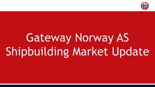 Gateway Norway AS
Shipbuilding Market Update
 