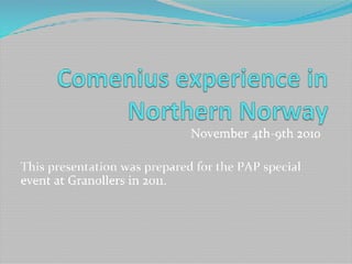 November	
  4th-­‐9th	
  2010	
  
	
  
This	
  presentation	
  was	
  prepared	
  for	
  the	
  PAP	
  special	
  
event	
  at	
  Granollers	
  in	
  2011.	
  
 