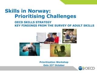Skills in Norway:
Prioritising Challenges
OECD SKILLS STRATEGY
KEY FINDINGS FROM THE SURVEY OF ADULT SKILLS

Prioritization Workshop
Oslo 23rd October

 