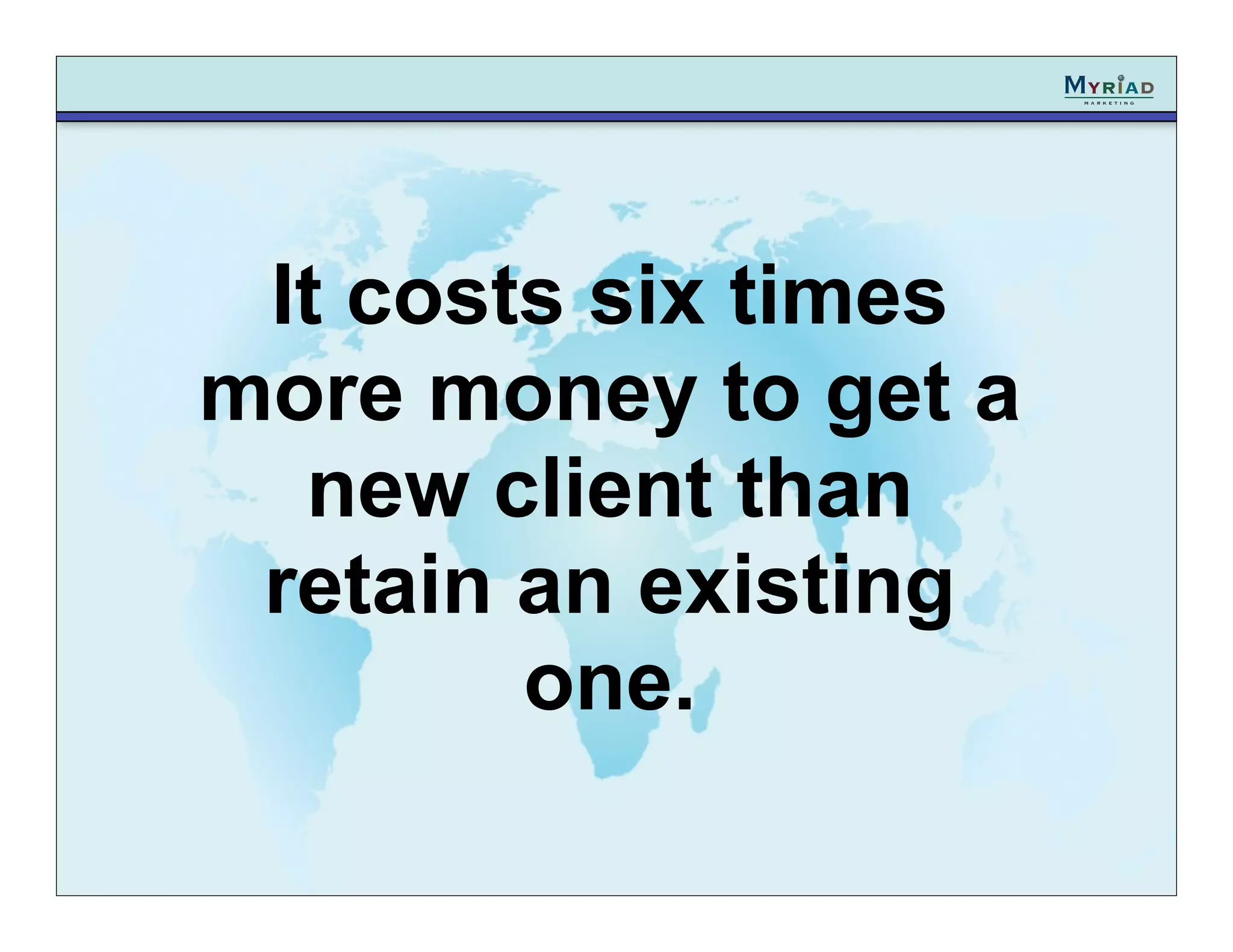 It costs six times
more money to get a
  new client than
 retain an existing
        one.
 