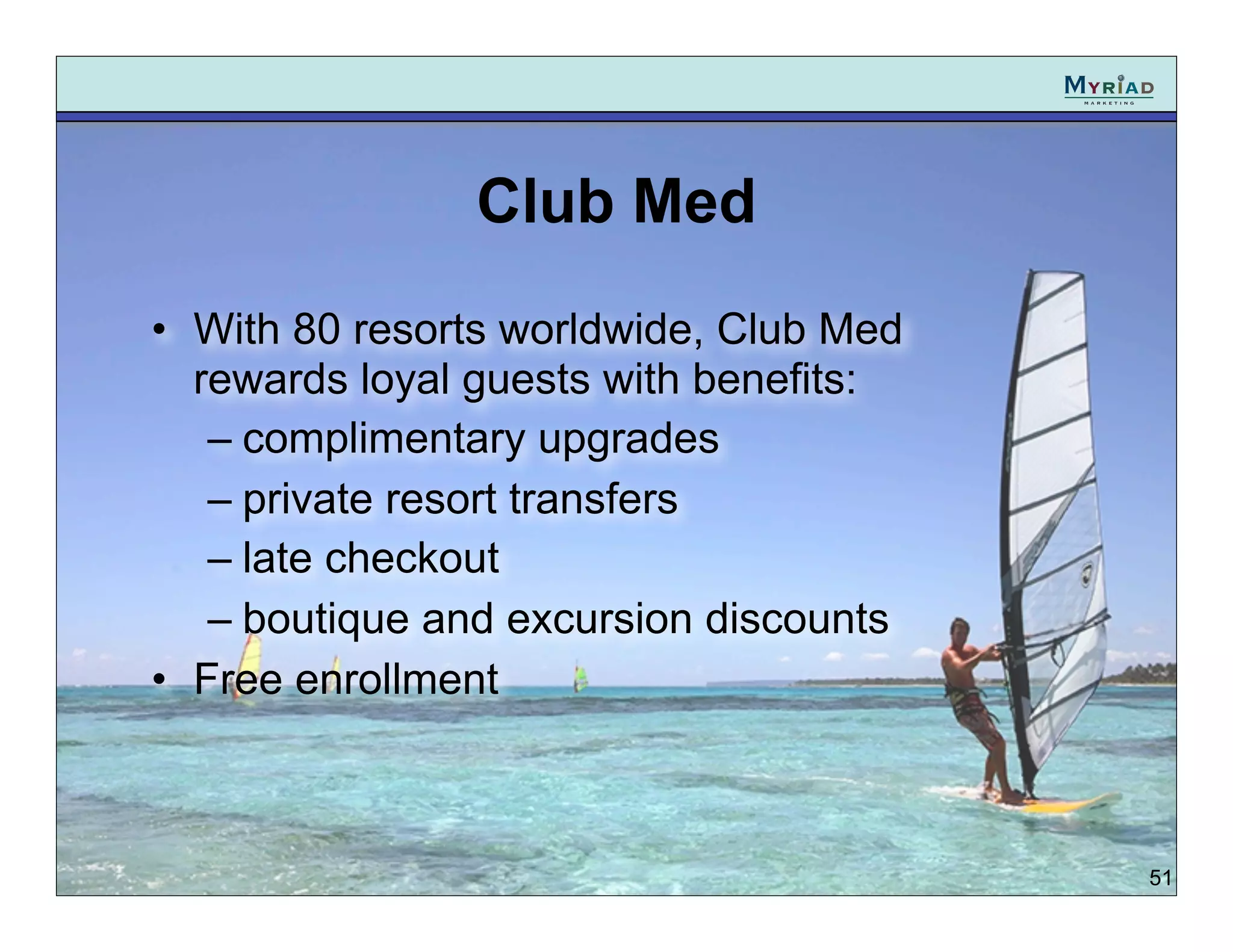 Club Med
• With 80 resorts worldwide, Club Med
  rewards loyal guests with benefits:
   – complimentary upgrades
   – private resort transfers
   – late checkout
   – boutique and excursion discounts
• Free enrollment



                                        51
 