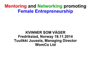 Mentoring and Networking promoting 
Female Entrepreneurship 
KVINNER SOM VÅGER 
Fredrikstad, Norway 18.11.2014 
Tuulikki Juusela, Managing Director 
WomCo Ltd 
 