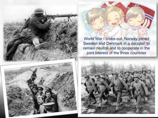 World War I broke out, Norway joined
Sweden and Denmark in a decision to
remain neutral and to cooperate in the
  joint interest of the three countries
 