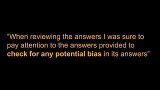 “When reviewing the answers I was sure to
pay attention to the answers provided to
check for any potential bias in its answers”
 