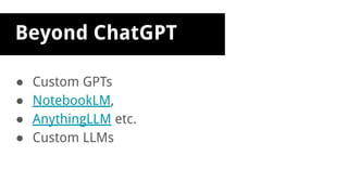 Beyond ChatGPT
● Custom GPTs
● NotebookLM,
● AnythingLLM etc.
● Custom LLMs
 