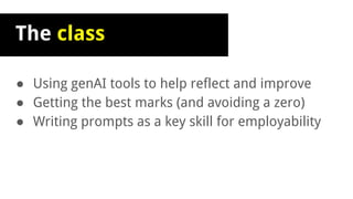 The class
● Using genAI tools to help reflect and improve
● Getting the best marks (and avoiding a zero)
● Writing prompts as a key skill for employability
 