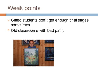 Weak points
 Gifted students don`t get enough challenges
sometimes
 Old classrooms with bad paint
 