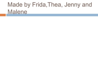 Made by Frida,Thea, Jenny and
Malene
 