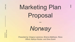 Marketing Plan
Proposal
–
Norway
Presented by: Gregory Lawrence, Brianna Matthews, Riana
Offord, Kathryn Rocker, and Shea Scenti
JUNE
2022
International
Marketing
|
Norway
 