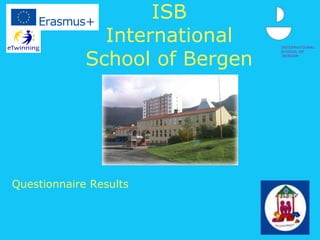 INTERNATIONAL
SCHOOL OF
BERGEN
ISB
International
School of Bergen
Questionnaire Results
 