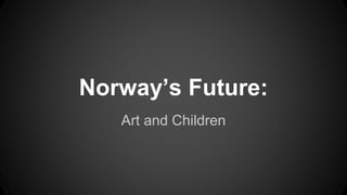 Norway’s Future:
Art and Children
 