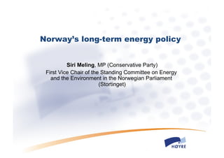 Norway’s long-term energy policy


          Siri Meling, MP (Conservative Party)
 First Vice Chair of the Standing Committee on Energy
   and the Environment in the Norwegian Parliament
                        (Stortinget)
 