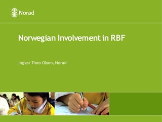 Norwegian Involvement in RBF

Ingvar Theo Olsen, Norad
 