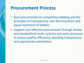 Procurement Process
• Base procurement on competitive bidding and the
principles of transparency, non-discrimination and
equal treatment of bidders
• Support cost-effective procurement through simple
and standardised tools, systems and work processes
to ensure quality, efficiency, spending transparency
and appropriate automation
www.finity.no
 