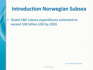 Introduction Norwegian Subsea
• Global E&P subsea expenditures estimated to
exceed 100 billion USD by 2020.
Source: DCube by Rystad Energy.
www.finity.no
 
