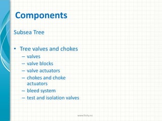 Components
Subsea Tree
• Tree valves and chokes
– valves
– valve blocks
– valve actuators
– chokes and choke
actuators
– bleed system
– test and isolation valves
www.finity.no
 