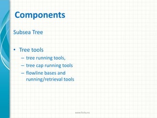 Components
Subsea Tree
• Tree tools
– tree running tools,
– tree cap running tools
– flowline bases and
running/retrieval tools
www.finity.no
 
