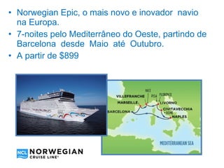 • Norwegian Epic, o mais novo e inovador navio
  na Europa.
• 7-noites pelo Mediterrâneo do Oeste, partindo de
  Barcelona desde Maio até Outubro.
• A partir de $899
 