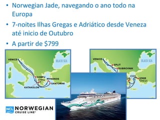 • Norwegian Jade, navegando o ano todo na
  Europa
• 7-noites Ilhas Gregas e Adriático desde Veneza
  até inicio de Outubro
• A partir de $799
 