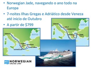• Norwegian Jade, navegando o ano todo na
  Europa
• 7-noites Ilhas Gregas e Adriático desde Veneza
  até inicio de Outubro
• A partir de $799
 