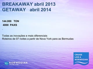 BREAKAWAY abril 2013
GETAWAY abril 2014

144.000 TON
 4000 PAXS
.

Todas as inovações e mais diferenciais
Roteiros de 07 noites a partir de Nova York para as Bermudas
 