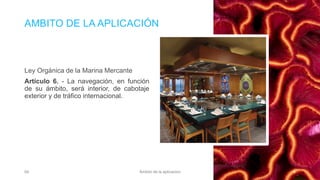 AMBITO DE LA APLICACIÓN
Ley Orgánica de la Marina Mercante
Artículo 6. - La navegación, en función
de su ámbito, será interior, de cabotaje
exterior y de tráfico internacional.
04 Ámbito de la aplicacion 4
 
